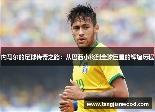 内马尔的足球传奇之路：从巴西小将到全球巨星的辉煌历程