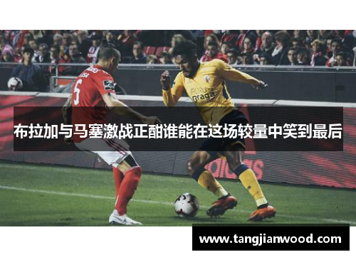 布拉加与马塞激战正酣谁能在这场较量中笑到最后