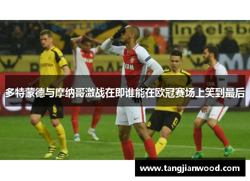 多特蒙德与摩纳哥激战在即谁能在欧冠赛场上笑到最后